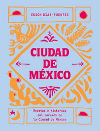 Ciudad de México: Recetas e historias del corazón ciudad, Edson Díaz-Fuentes - CINCO TINTAS