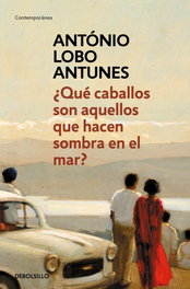 ¿Qué caballos son aquellos que hacen sombra en el mar?, Antonio Lobo Antunes - DEBOLSILLO