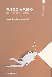 Fuego amigo. Los restos de la escritura, Juan Gracia Armendáriz - CONTRABANDO