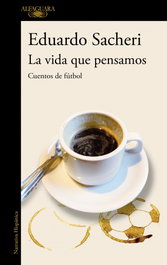 ALFAGUARA, La vida que pensamos. Cuentos de fútbol - Eduardo Sacheri
