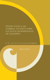 Dando luces a las sombras: estudios sobre los autos sacramentales de Calderón, Ignacio Arellano - IBEROAMERICANA - VERVUERT