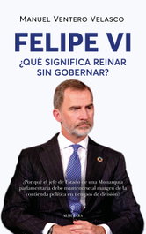 Felipe VI. ¿Qué significa reinar sin gobernar?, Manuel Ventero Velasco - ALMUZARA EDITORIAL