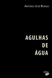 ZEFIRO EDIÇOES, AGULHAS DE ÁGUA, ANTÓNIO JOSÉ BORGES - ZEFIRO EDIÇOES