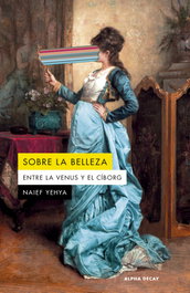 Sobre la belleza. Entre la Venus y el ciborg, Naief Yehya - ALPHA DECAY