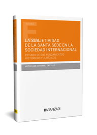 La subjetividad de la Santa Sede en la sociedad internacional. Estudio de sus fundamentos históricos y jurídicos, Víctor Luis Gutiérrez Castillo - Editorial Aranzadi