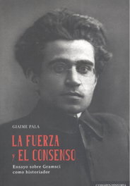 FUERZA Y EL CONSENSO: ENSAYO SOBRE GRAMSCI COMO HISTORIADOR, Giaime Pala - COMARES
