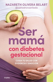 Ser mamá con diabetes gestacional. Cuida tu salud con evidencia y emoción, Nazareth Olivera Belart - GRIJALBO