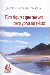 TÚ TE FIGURAS QUE ME VES, PERO YO YA NO EXISTO, Juan José Coronado Fernández - EDITORIAL ADARVE