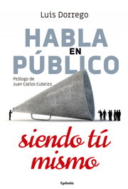 Habla en público siendo tú mismo, Luis Dorrego - CYDONIA EDICIONES, S.L.