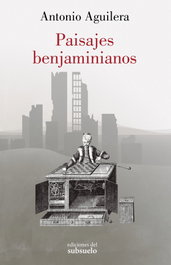 Paisajes benjaminianos, Antonio Aguilera Pedrosa - EDICIONES DEL SUBSUELO