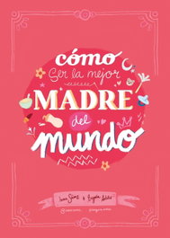 Cómo ser la mejor madre del mundo, Inma Sáenz - LUNWERG EDITORES