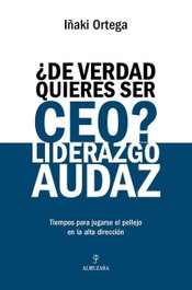 ¿De verdad quieres ser CEO? Liderazgo audaz, Iñaki Ortega Cachón - ALMUZARA EDITORIAL