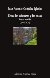 Entre las criaturas y las cosas, Juan Antonio González Iglesias - VISOR EDITORIAL