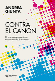 Contra el canon: arte contemporáneo en un mundo sin centro, Andrea Giunta - SIGLO XXI