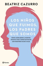Los niños que fuimos, los padres que somos, Beatriz Cazurro - PLANETA
