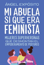 Mi abuela sí que era feminista. Mujeres superheroínas que desmontan el feminismo de postureo, Ángel Expósito - HARPER COLLINS IBERICA