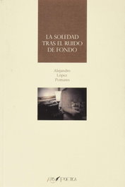 LA SOLEDAD TRÁS EL RUIDO DE FONDO, Alejandro López Pomares - ARS POETICA