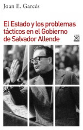 EL ESTADO Y LOS PROBLEMAS TÁCTICOS EN EL GOBIERNO DE SALVADOR ALLENDE, Joan E. Garcés - Siglo XXI Editores