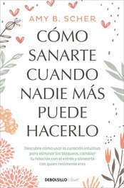 CÓMO SANARTE CUANDO NADIE MÁS PUEDE HACERLO, Amy B. Scher - DEBOLSILLO