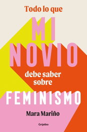 TODO LO QUE MI NOVIO DEBE SABER SOBRE EL FEMINISMO, Mara Mariño - Grijalbo
