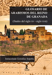 Glosario de arabismos del reino de Granada (finales del siglo XV-siglo XVII), Inmaculada González Sopeña - ALFAR EDICIONES
