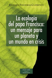 La ecología del papa Francisco: un mensaje para un planeta y un mundo en crisis, Enrique Figueroa Clemente - BIBL.AUTORES CRISTIANOS