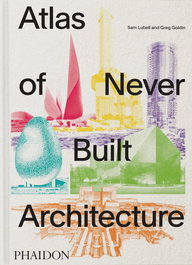 Phaidon Atlas of Never Built Architecture, Greg Goldin / Sam Lubell - Phaidon