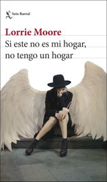 Si este no es mi hogar, no tengo un hogar, Lorrie Moore - SEIX BARRAL EDICIONES