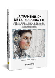 La transmisión de la industria 4.0 Análisis jurídico-laboral de la sucesión de empresa en industrias desmaterializadas, David Martínez Saldaña - ARANZADI