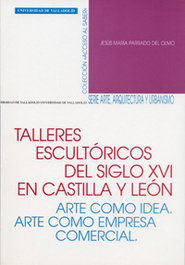 Talleres Escultóricos Del S. Xvi En Castilla Y León. Arte Como Idea. Arte Como Empresa Comercial, Jesus Maria Parrado Del Olmo - UNIV.VALLADOLID