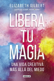 Aguilar, Libera tu magia: Una vida creativa más allá del miedo, Elizabeth Gilbert - Aguilar