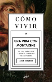 Cómo vivir. Una vida con Montaigne, Sarah Bakewell - ARIEL