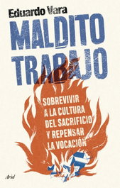 ARIEL Maldito trabajo: Sobrevivir a la cultura sacrificio, Eduardo Vara - ARIEL