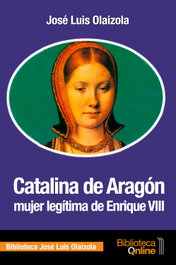 Catalina de Aragón, mujer legítima de Enrique VIII, José Luis Olaizola Sarriá - BIBLIOTECA ONLINE