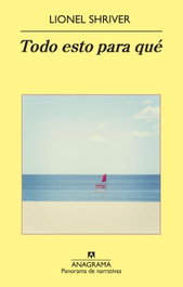 Todo esto para qué, Lionel Shriver - ANAGRAMA