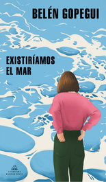 Existiríamos el mar, Belén Gopegui - RANDOM HOUSE