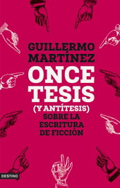 Once tesis (y antítesis) sobre la escritura de ficción, Guillermo Martínez - DESTINO