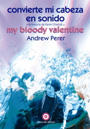 Convierte onvierte mi cabeza en sonido: Una historia de Kevin Shields y My Bloody Valentine, Andrew Perer - ONDAS DEL ESPACIO