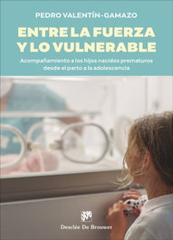 Entre la fuerza y lo vulnerable. Acompañamiento a los hijos nacidos prematuros desde el parto a la adolescencia, Pedro Valentín-Gamazo Valle - DESCLEE DE BROUWER