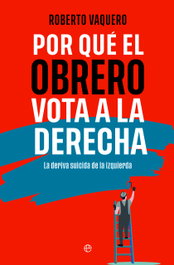 Por qué el obrero vota a la derecha, Roberto Vaquero - LA ESFERA DE LOS LIBROS