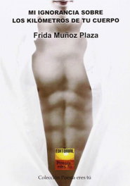 Mi ignorancia sobre los kilómetros de tu cuerpo, Frida Muñoz Plaza - EDITORIAL POESIA ERES TU