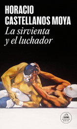 La sirvienta y el luchador, Horacio Castellanos Moya - RANDOM HOUSE