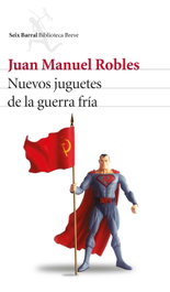Nuevos juguetes de la Guerra Fría, Juan Manuel Robles - Seix Barral Ediciones