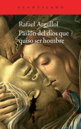 Pasión del dios que quiso ser hombre, Rafael Argullol - ACANTILADO EDITORIAL