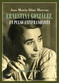 Ernestina González, un pulso antifranquista, Ana María Díaz Marcos - ESPUELA DE PLATA