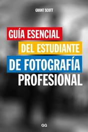 Guía esencial del estudiante de fotografía profesional, Grant Scott - Gustavo Gili