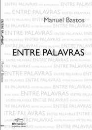 ENTRE PALAVRAS, Manuel Bastos - MOSAICO DE PALAVRAS EDITORA