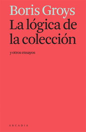 La lógica de la colección y otros ensayos, Boris Groys - ARCADIA
