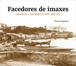 Facedores de imaxes. Fotografía e sociedade en Vigo. 1870-1915, Vítor Vaqueiro - GALAXIA