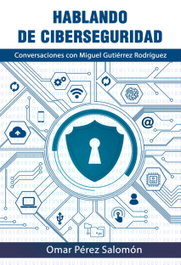 Hablando de Ciberseguridad con Miguel Gutiérrez Rodríguez, OMAR PÉREZ SALOMÓN